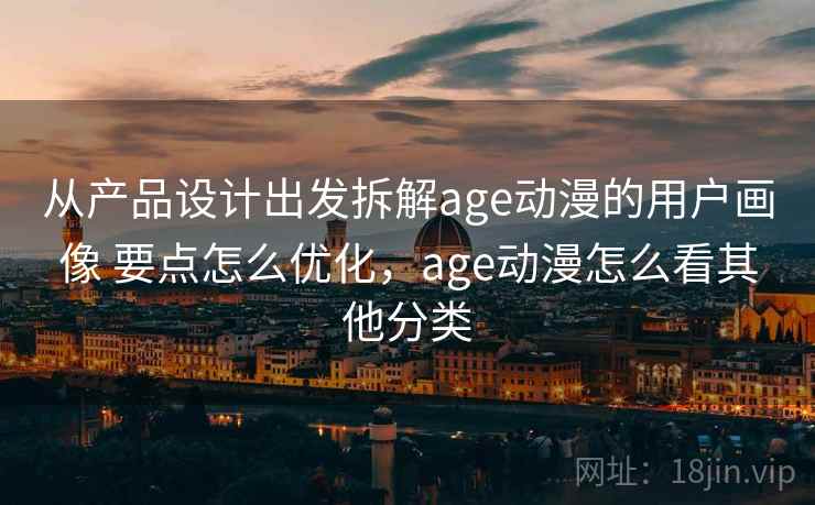 从产品设计出发拆解age动漫的用户画像 要点怎么优化，age动漫怎么看其他分类