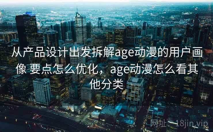 从产品设计出发拆解age动漫的用户画像 要点怎么优化，age动漫怎么看其他分类