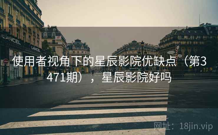 使用者视角下的星辰影院优缺点（第3471期），星辰影院好吗