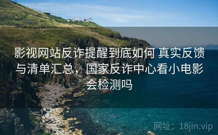 影视网站反诈提醒到底如何 真实反馈与清单汇总，国家反诈中心看小电影会检测吗