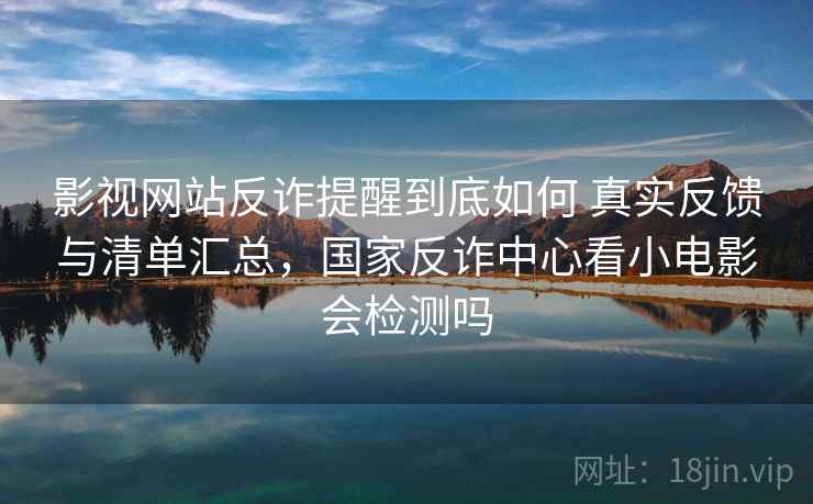 影视网站反诈提醒到底如何 真实反馈与清单汇总，国家反诈中心看小电影会检测吗
