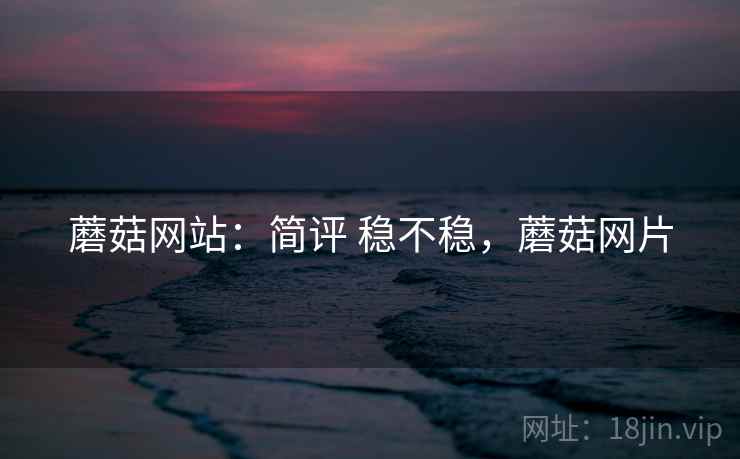 蘑菇网站：简评 稳不稳，蘑菇网片