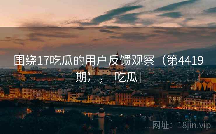 围绕17吃瓜的用户反馈观察（第4419期），[吃瓜]