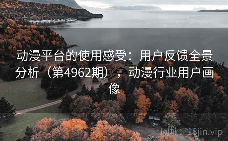 动漫平台的使用感受：用户反馈全景分析（第4962期），动漫行业用户画像