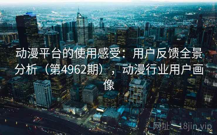 动漫平台的使用感受：用户反馈全景分析（第4962期），动漫行业用户画像