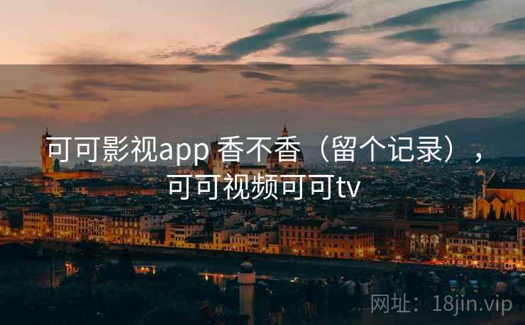 可可影视app 香不香（留个记录），可可视频可可tv