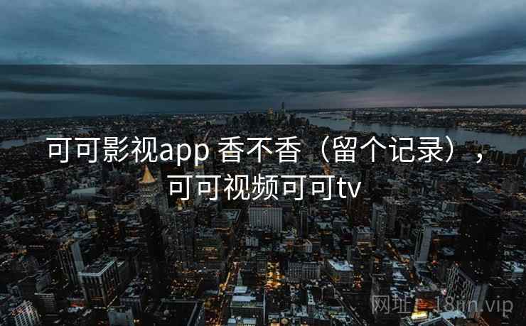 可可影视app 香不香（留个记录），可可视频可可tv