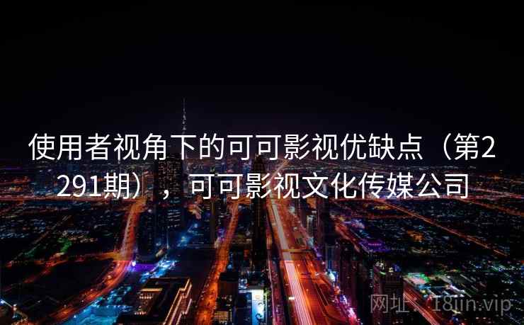 使用者视角下的可可影视优缺点（第2291期），可可影视文化传媒公司