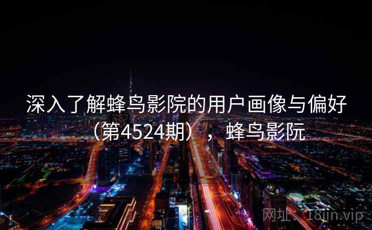 深入了解蜂鸟影院的用户画像与偏好（第4524期），蜂鸟影阮