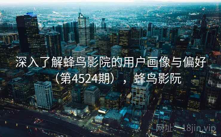 深入了解蜂鸟影院的用户画像与偏好（第4524期），蜂鸟影阮