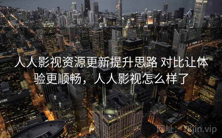 人人影视资源更新提升思路 对比让体验更顺畅，人人影视怎么样了