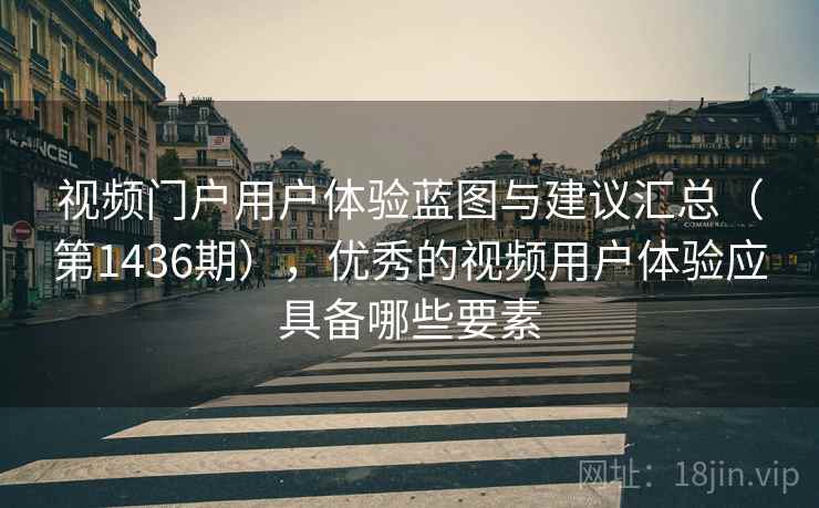 视频门户用户体验蓝图与建议汇总（第1436期），优秀的视频用户体验应具备哪些要素