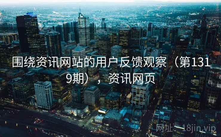 围绕资讯网站的用户反馈观察（第1319期），资讯网页