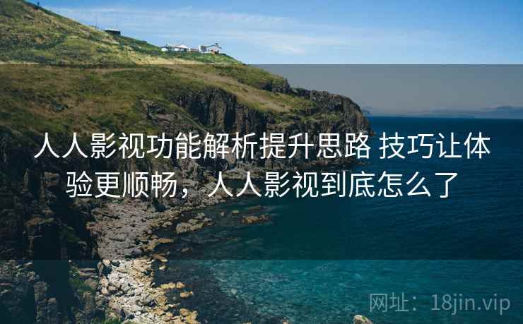 人人影视功能解析提升思路 技巧让体验更顺畅，人人影视到底怎么了