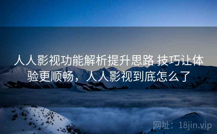 人人影视功能解析提升思路 技巧让体验更顺畅，人人影视到底怎么了