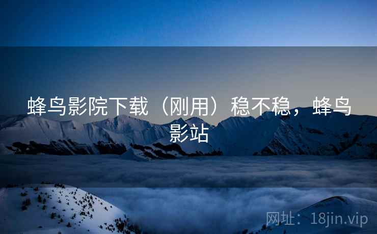 蜂鸟影院下载（刚用）稳不稳，蜂鸟影站