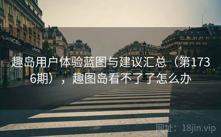 趣岛用户体验蓝图与建议汇总（第1736期），趣图岛看不了了怎么办