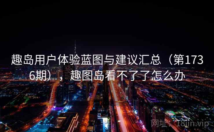 趣岛用户体验蓝图与建议汇总（第1736期），趣图岛看不了了怎么办