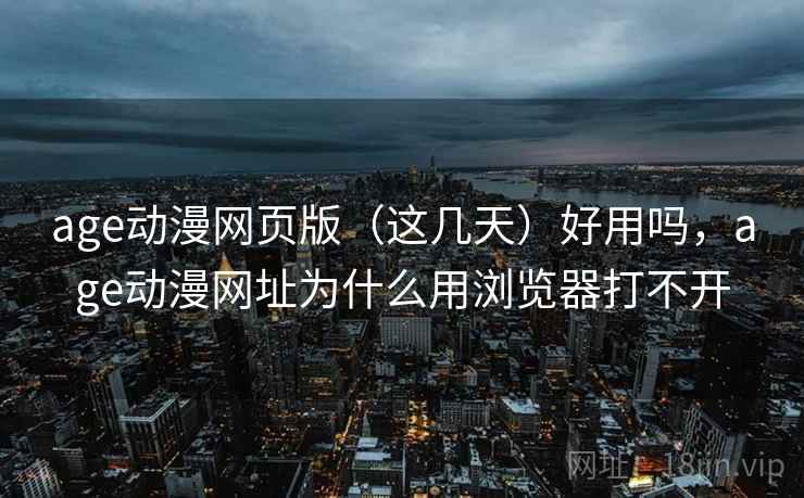 age动漫网页版（这几天）好用吗，age动漫网址为什么用浏览器打不开