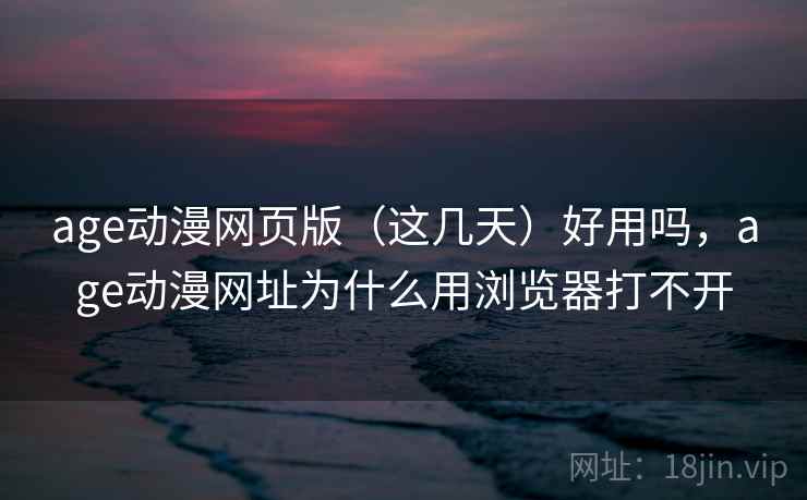 age动漫网页版（这几天）好用吗，age动漫网址为什么用浏览器打不开