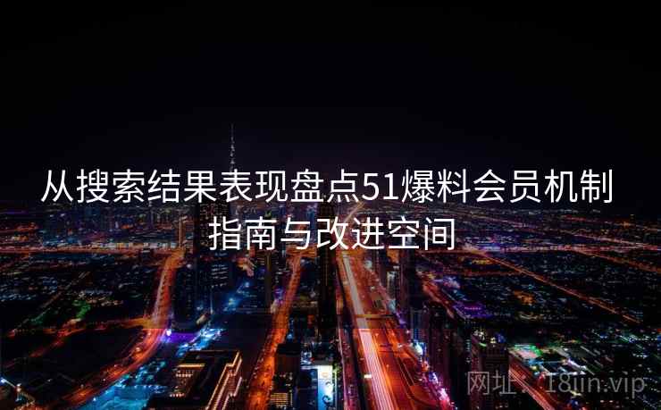 从搜索结果表现盘点51爆料会员机制 指南与改进空间