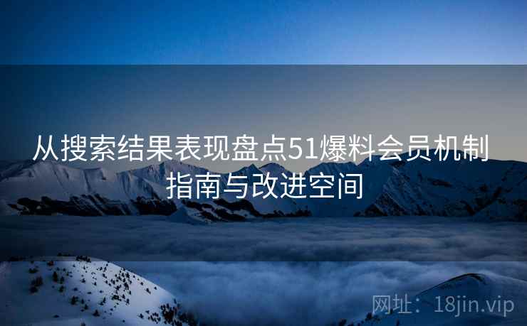 从搜索结果表现盘点51爆料会员机制 指南与改进空间
