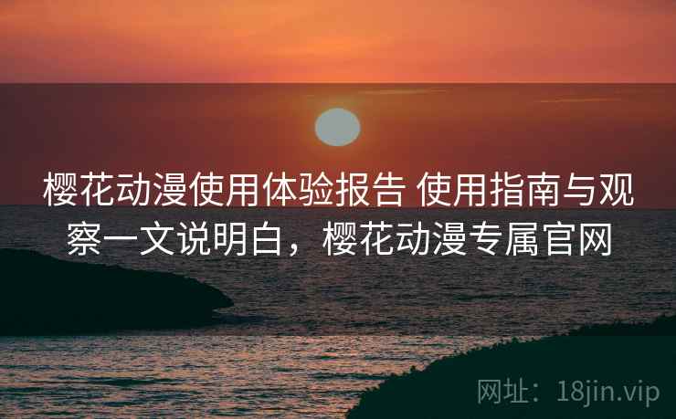 樱花动漫使用体验报告 使用指南与观察一文说明白，樱花动漫专属官网