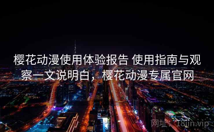樱花动漫使用体验报告 使用指南与观察一文说明白，樱花动漫专属官网