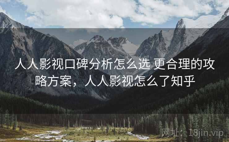 人人影视口碑分析怎么选 更合理的攻略方案，人人影视怎么了知乎