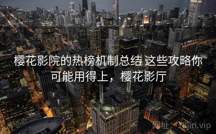 樱花影院的热榜机制总结 这些攻略你可能用得上，樱花影厅