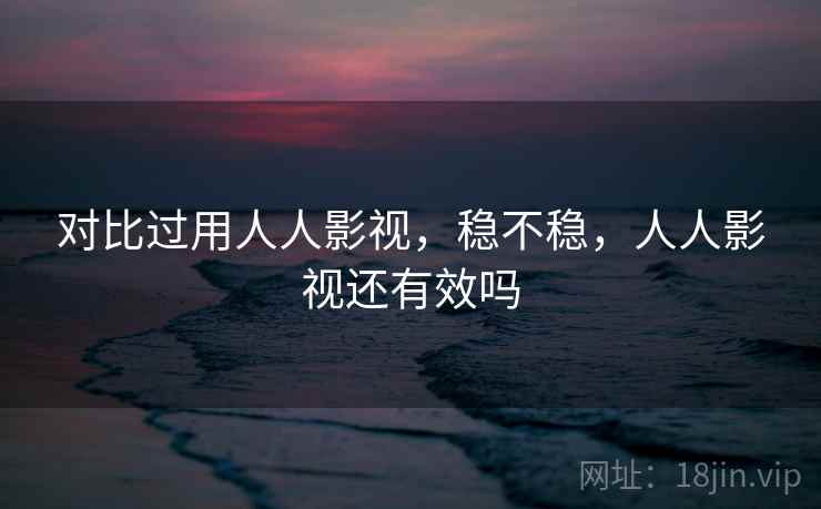 对比过用人人影视，稳不稳，人人影视还有效吗