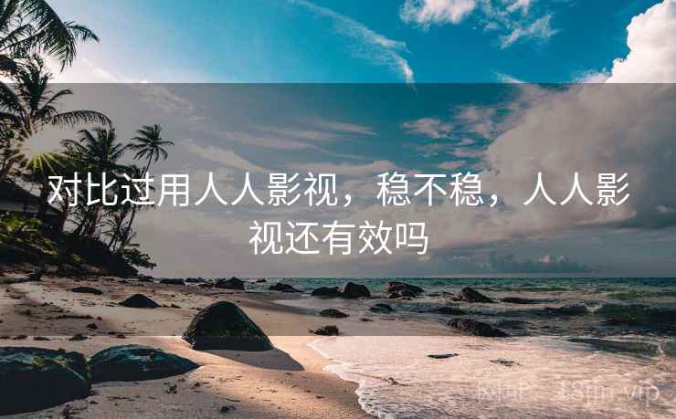 对比过用人人影视，稳不稳，人人影视还有效吗