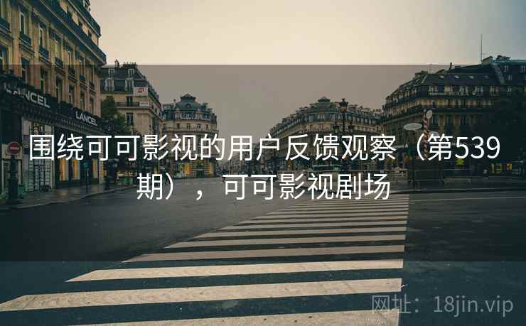 围绕可可影视的用户反馈观察（第539期），可可影视剧场
