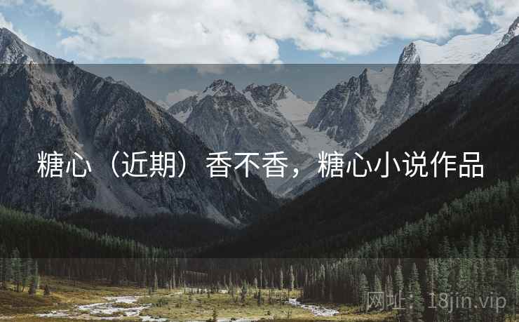 糖心（近期）香不香，糖心小说作品