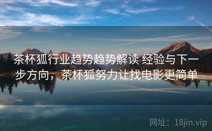 茶杯狐行业趋势趋势解读 经验与下一步方向，茶杯狐努力让找电影更简单