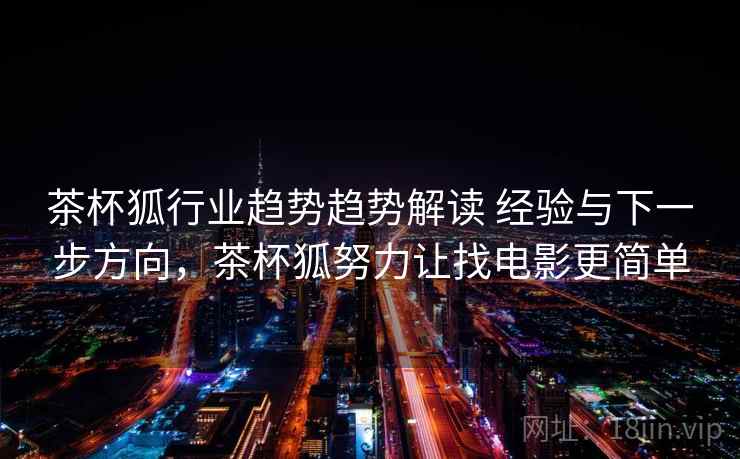 茶杯狐行业趋势趋势解读 经验与下一步方向，茶杯狐努力让找电影更简单