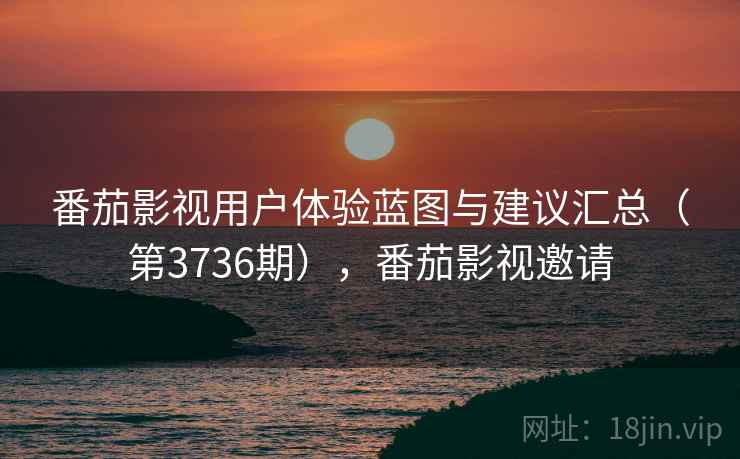 番茄影视用户体验蓝图与建议汇总（第3736期），番茄影视邀请