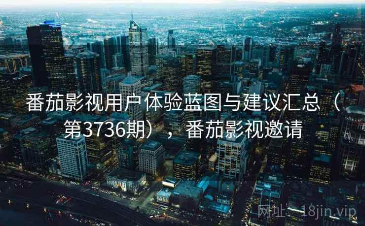 番茄影视用户体验蓝图与建议汇总（第3736期），番茄影视邀请