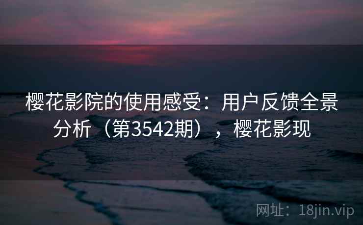 樱花影院的使用感受：用户反馈全景分析（第3542期），樱花影现