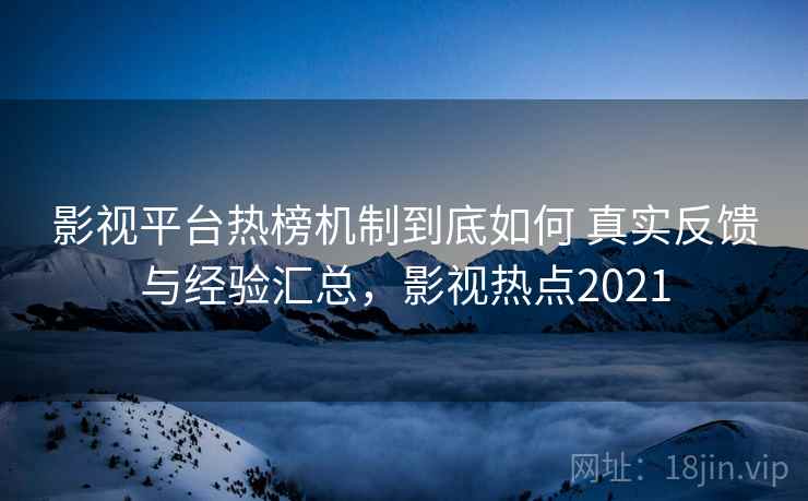 影视平台热榜机制到底如何 真实反馈与经验汇总，影视热点2021