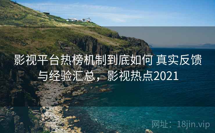 影视平台热榜机制到底如何 真实反馈与经验汇总，影视热点2021