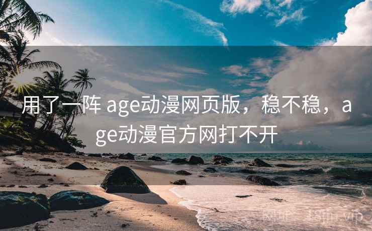 用了一阵 age动漫网页版，稳不稳，age动漫官方网打不开