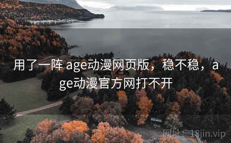 用了一阵 age动漫网页版，稳不稳，age动漫官方网打不开