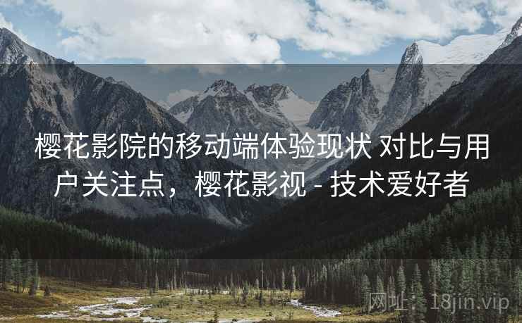 樱花影院的移动端体验现状 对比与用户关注点，樱花影视 - 技术爱好者