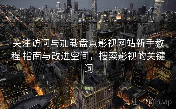 关注访问与加载盘点影视网站新手教程 指南与改进空间，搜索影视的关键词
