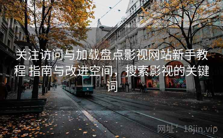 关注访问与加载盘点影视网站新手教程 指南与改进空间，搜索影视的关键词