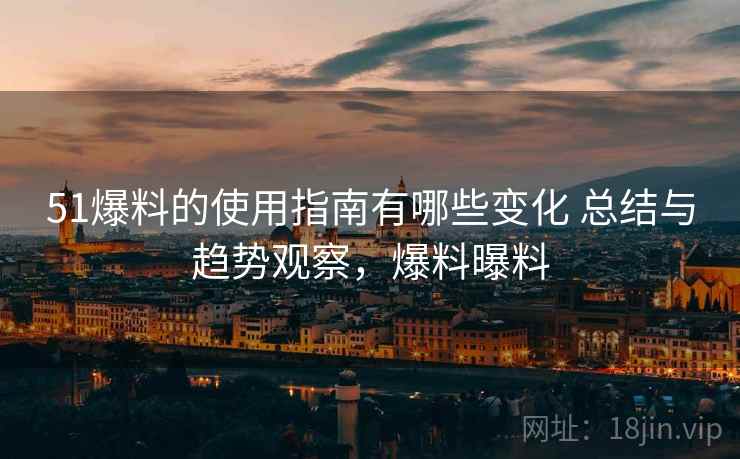51爆料的使用指南有哪些变化 总结与趋势观察，爆料曝料