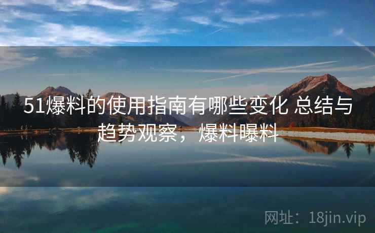 51爆料的使用指南有哪些变化 总结与趋势观察，爆料曝料