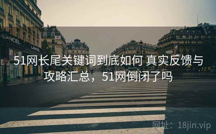 51网长尾关键词到底如何 真实反馈与攻略汇总，51网倒闭了吗
