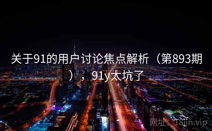 关于91的用户讨论焦点解析（第893期），91y太坑了